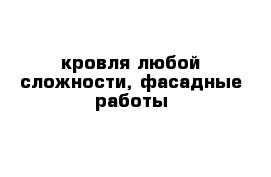 кровля любой сложности, фасадные работы